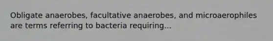 Obligate anaerobes, facultative anaerobes, and microaerophiles are terms referring to bacteria requiring...