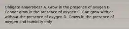 Obligate anaerobes? A. Grow in the presence of oxygen B. Cannot grow in the presence of oxygen C. Can grow with or without the presence of oxygen D. Grows in the presence of oxygen and humidity only