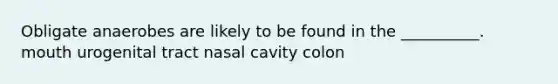 Obligate anaerobes are likely to be found in the __________. mouth urogenital tract nasal cavity colon