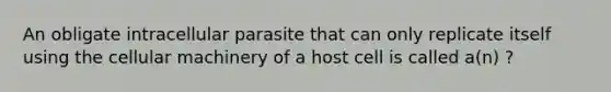 An obligate intracellular parasite that can only replicate itself using the cellular machinery of a host cell is called a(n) ?