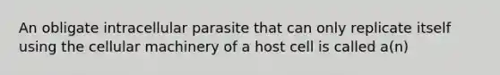 An obligate intracellular parasite that can only replicate itself using the cellular machinery of a host cell is called a(n)