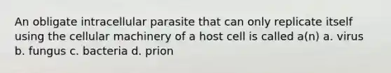 An obligate intracellular parasite that can only replicate itself using the cellular machinery of a host cell is called a(n) a. virus b. fungus c. bacteria d. prion