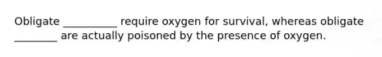 Obligate __________ require oxygen for survival, whereas obligate ________ are actually poisoned by the presence of oxygen.