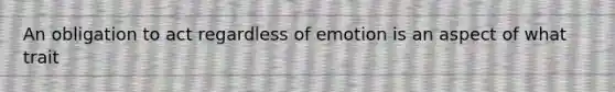 An obligation to act regardless of emotion is an aspect of what trait