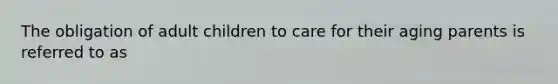 The obligation of adult children to care for their aging parents is referred to as