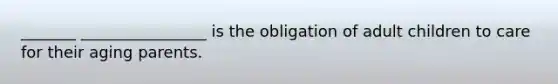 _______ ________________ is the obligation of adult children to care for their aging parents.