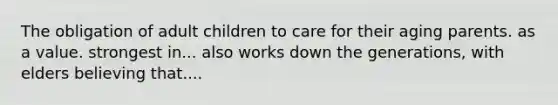 The obligation of adult children to care for their aging parents. as a value. strongest in... also works down the generations, with elders believing that....