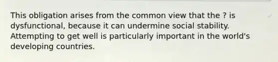 This obligation arises from the common view that the ? is dysfunctional, because it can undermine social stability. Attempting to get well is particularly important in the world's developing countries.