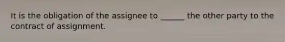 It is the obligation of the assignee to ______ the other party to the contract of assignment.