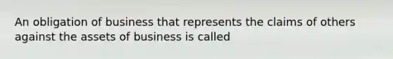 An obligation of business that represents the claims of others against the assets of business is called