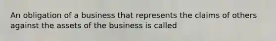 An obligation of a business that represents the claims of others against the assets of the business is called