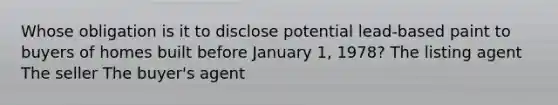 Whose obligation is it to disclose potential lead-based paint to buyers of homes built before January 1, 1978? The listing agent The seller The buyer's agent