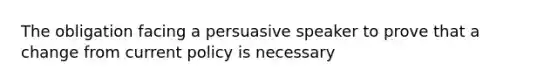 The obligation facing a persuasive speaker to prove that a change from current policy is necessary