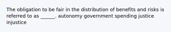 The obligation to be fair in the distribution of benefits and risks is referred to as ______. autonomy government spending justice injustice