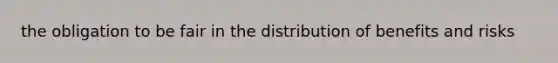 the obligation to be fair in the distribution of benefits and risks