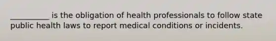 __________ is the obligation of health professionals to follow state public health laws to report medical conditions or incidents.