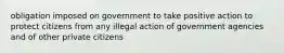 obligation imposed on government to take positive action to protect citizens from any illegal action of government agencies and of other private citizens