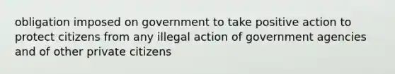 obligation imposed on government to take positive action to protect citizens from any illegal action of government agencies and of other private citizens