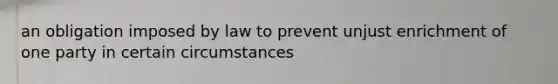 an obligation imposed by law to prevent unjust enrichment of one party in certain circumstances