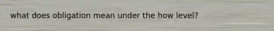 what does obligation mean under the how level?