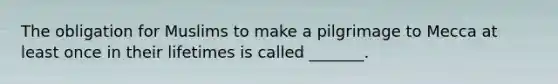 The obligation for Muslims to make a pilgrimage to Mecca at least once in their lifetimes is called _______.