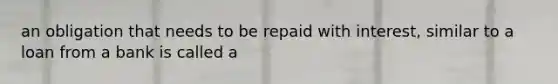 an obligation that needs to be repaid with interest, similar to a loan from a bank is called a