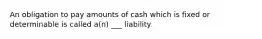 An obligation to pay amounts of cash which is fixed or determinable is called a(n) ___ liability