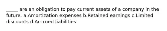 _____ are an obligation to pay current assets of a company in the future. a.Amortization expenses b.Retained earnings c.Limited discounts d.Accrued liabilities