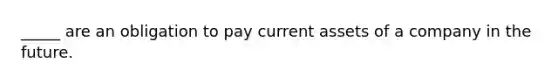 _____ are an obligation to pay current assets of a company in the future.