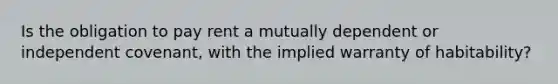 Is the obligation to pay rent a mutually dependent or independent covenant, with the implied warranty of habitability?