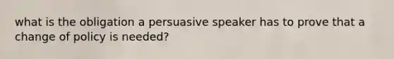 what is the obligation a persuasive speaker has to prove that a change of policy is needed?