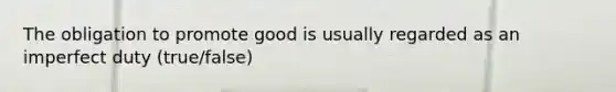 The obligation to promote good is usually regarded as an imperfect duty (true/false)