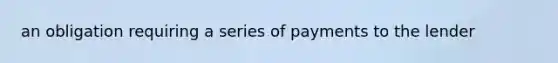 an obligation requiring a series of payments to the lender