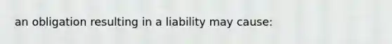 an obligation resulting in a liability may cause: