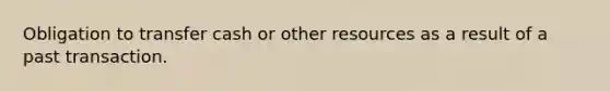 Obligation to transfer cash or other resources as a result of a past transaction.