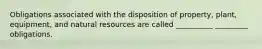 Obligations associated with the disposition of property, plant, equipment, and natural resources are called __________ _________ obligations.