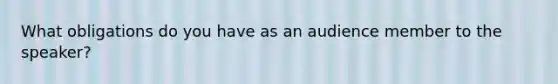 What obligations do you have as an audience member to the speaker?