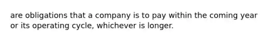 are obligations that a company is to pay within the coming year or its operating cycle, whichever is longer.