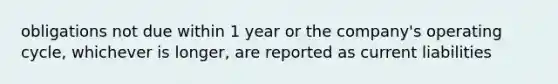 obligations not due within 1 year or the company's operating cycle, whichever is longer, are reported as current liabilities