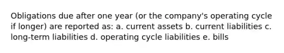 Obligations due after one year (or the company's operating cycle if longer) are reported as: a. current assets b. current liabilities c. long-term liabilities d. operating cycle liabilities e. bills