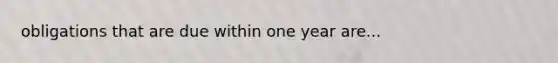 obligations that are due within one year are...