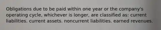 Obligations due to be paid within one year or the company's operating cycle, whichever is longer, are classified as: current liabilities. current assets. noncurrent liabilities. earned revenues.