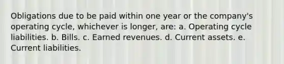 Obligations due to be paid within one year or the company's operating cycle, whichever is longer, are: a. Operating cycle liabilities. b. Bills. c. Earned revenues. d. Current assets. e. Current liabilities.