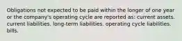 Obligations not expected to be paid within the longer of one year or the company's operating cycle are reported as: current assets. current liabilities. long-term liabilities. operating cycle liabilities. bills.