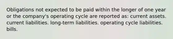 Obligations not expected to be paid within the longer of one year or the company's operating cycle are reported as: current assets. current liabilities. long-term liabilities. operating cycle liabilities. bills.