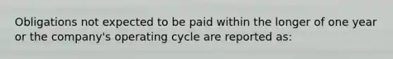 Obligations not expected to be paid within the longer of one year or the company's operating cycle are reported as: