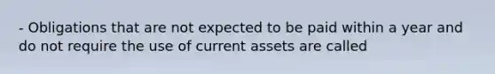 - Obligations that are not expected to be paid within a year and do not require the use of current assets are called