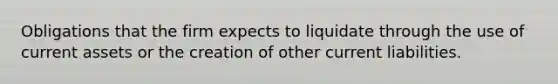 Obligations that the firm expects to liquidate through the use of current assets or the creation of other <a href='https://www.questionai.com/knowledge/kgVpLKzJ2M-current-liabilities' class='anchor-knowledge'>current liabilities</a>.