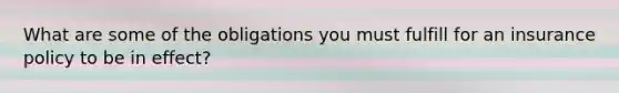 What are some of the obligations you must fulfill for an insurance policy to be in effect?