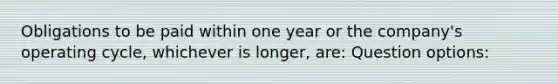 Obligations to be paid within one year or the company's operating cycle, whichever is longer, are: Question options: